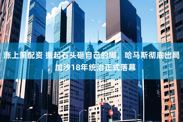 涨上策配资 搬起石头砸自己的脚，哈马斯彻底出局，加沙18年统治正式落幕