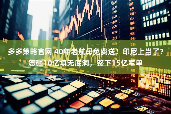 多多策略官网 40年老航母免费送！印尼上当了？怒砸10亿填无底洞，签下15亿军单