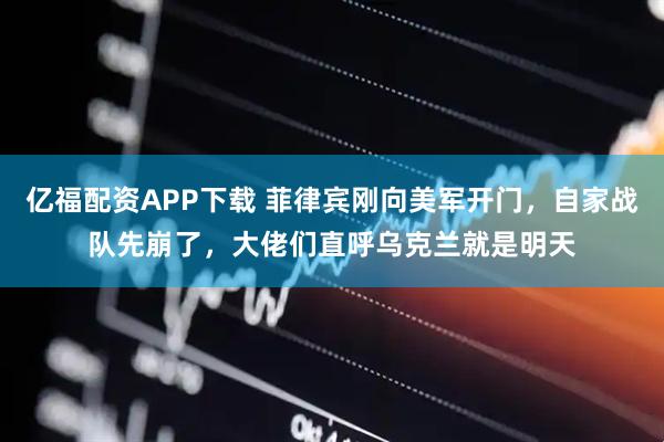 亿福配资APP下载 菲律宾刚向美军开门，自家战队先崩了，大佬们直呼乌克兰就是明天