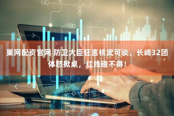 巢网配资官网 防卫大臣狂言核武可谈，长崎32团体怒掀桌，红线碰不得！