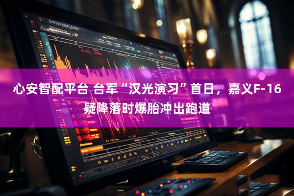 心安智配平台 台军“汉光演习”首日，嘉义F-16疑降落时爆胎冲出跑道