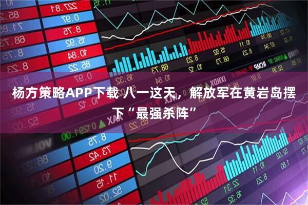 杨方策略APP下载 八一这天，解放军在黄岩岛摆下“最强杀阵”