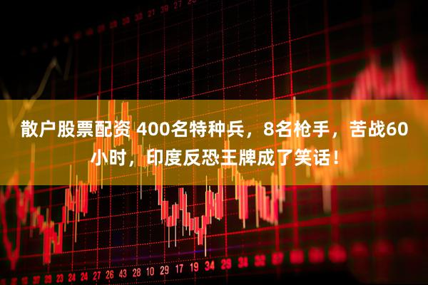散户股票配资 400名特种兵，8名枪手，苦战60小时，印度反恐王牌成了笑话！