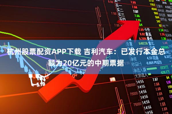 杭州股票配资APP下载 吉利汽车：已发行本金总额为20亿元的中期票据