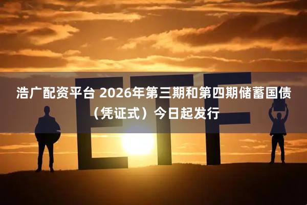 浩广配资平台 2026年第三期和第四期储蓄国债（凭证式）今日起发行