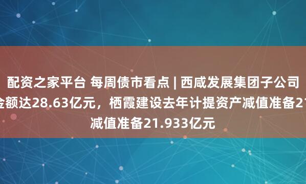 配资之家平台 每周债市看点 | 西咸发展集团子公司债务逾期金额达28.63亿元，栖霞建设去年计提资产减值准备21.933亿元