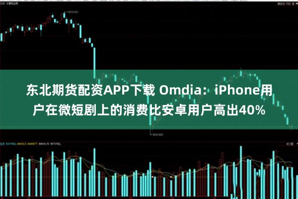 东北期货配资APP下载 Omdia：iPhone用户在微短剧上的消费比安卓用户高出40%