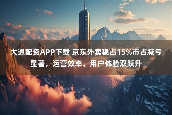 大通配资APP下载 京东外卖稳占15%市占减亏显著，运营效率、用户体验双跃升