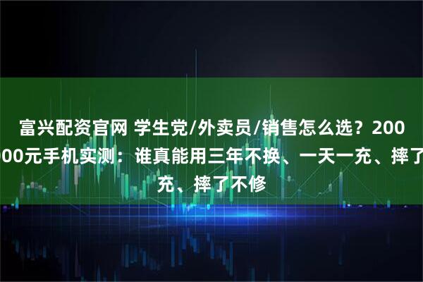 富兴配资官网 学生党/外卖员/销售怎么选？2000-3000元手机实测：谁真能用三年不换、一天一充、摔了不修