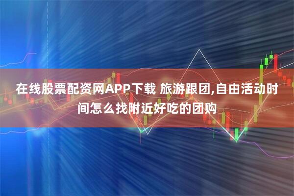 在线股票配资网APP下载 旅游跟团,自由活动时间怎么找附近好吃的团购