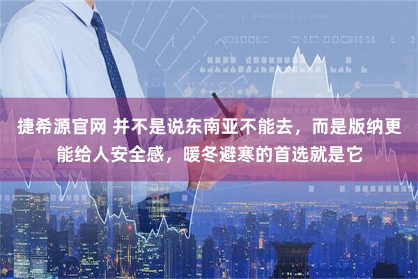 捷希源官网 并不是说东南亚不能去，而是版纳更能给人安全感，暖冬避寒的首选就是它