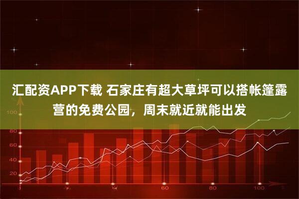 汇配资APP下载 石家庄有超大草坪可以搭帐篷露营的免费公园，周末就近就能出发