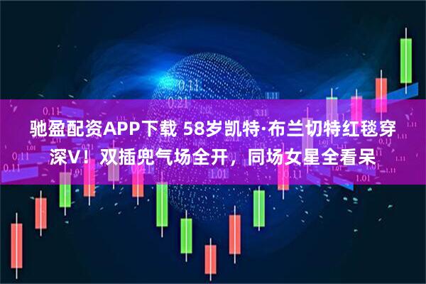 驰盈配资APP下载 58岁凯特·布兰切特红毯穿深V！双插兜气场全开，同场女星全看呆
