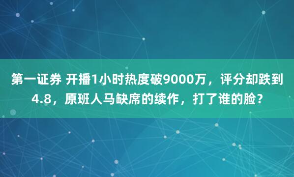 第一证券 开播1小时热度破9000万，评分却跌到4.8，原班人马缺席的续作，打了谁的脸？
