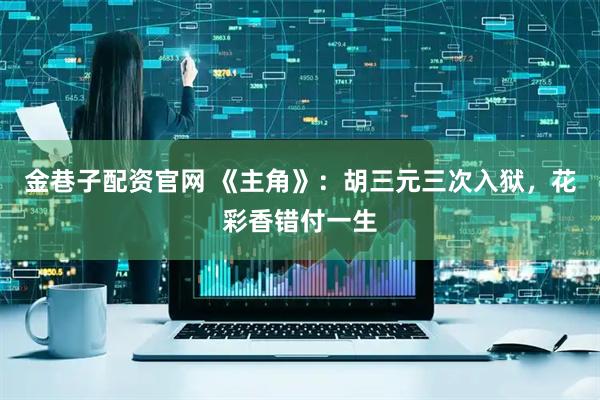 金巷子配资官网 《主角》：胡三元三次入狱，花彩香错付一生