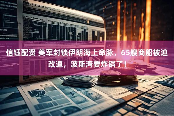 信钰配资 美军封锁伊朗海上命脉，65艘商船被迫改道，波斯湾要炸锅了！