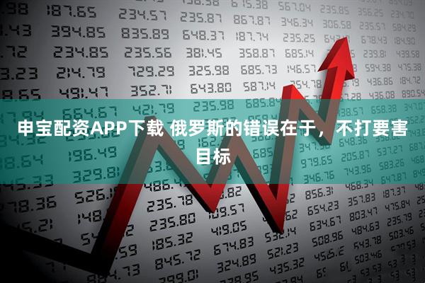 申宝配资APP下载 俄罗斯的错误在于，不打要害目标