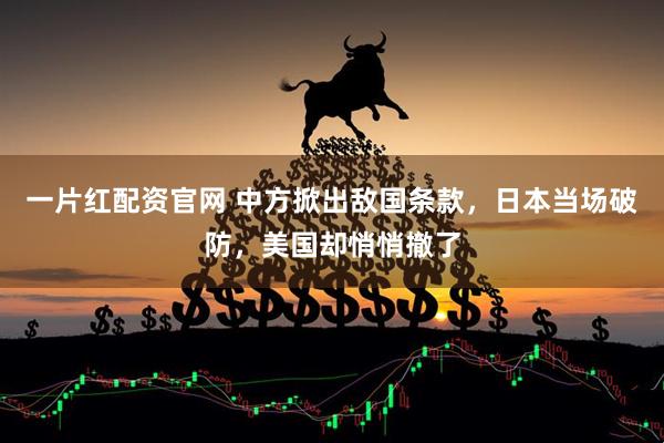 一片红配资官网 中方掀出敌国条款，日本当场破防，美国却悄悄撤了