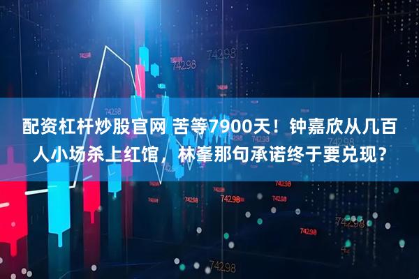 配资杠杆炒股官网 苦等7900天！钟嘉欣从几百人小场杀上红馆，林峯那句承诺终于要兑现？