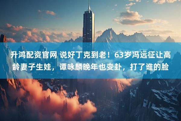 升鸿配资官网 说好丁克到老！63岁冯远征让高龄妻子生娃，谭咏麟晚年也变卦，打了谁的脸