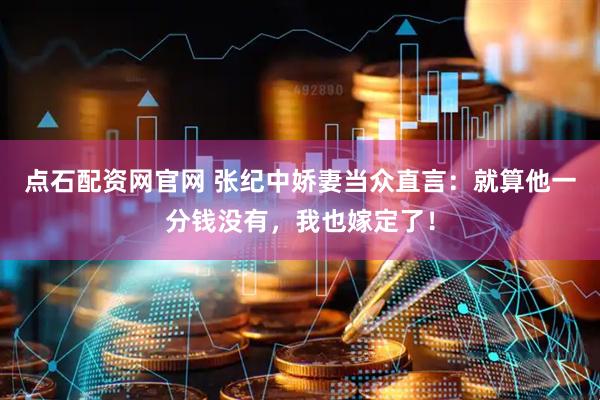 点石配资网官网 张纪中娇妻当众直言：就算他一分钱没有，我也嫁定了！